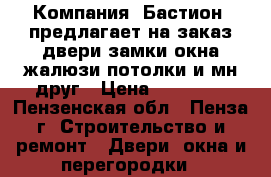 Компания «Бастион» предлагает на заказ;двери,замки,окна,жалюзи,потолки и мн.друг › Цена ­ 10 000 - Пензенская обл., Пенза г. Строительство и ремонт » Двери, окна и перегородки   